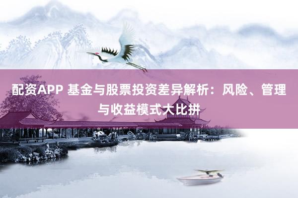 配资APP 基金与股票投资差异解析：风险、管理与收益模式大比拼