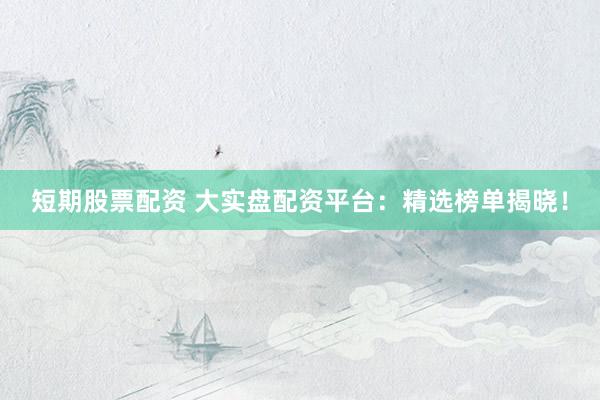 短期股票配资 大实盘配资平台：精选榜单揭晓！