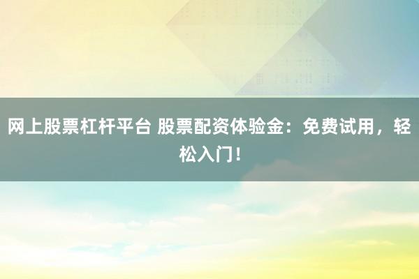 网上股票杠杆平台 股票配资体验金：免费试用，轻松入门！
