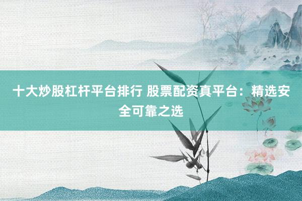 十大炒股杠杆平台排行 股票配资真平台：精选安全可靠之选