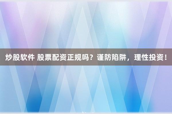 炒股软件 股票配资正规吗？谨防陷阱，理性投资！