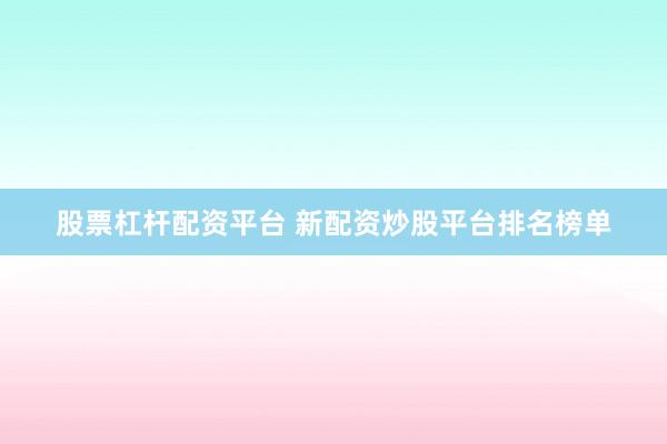 股票杠杆配资平台 新配资炒股平台排名榜单