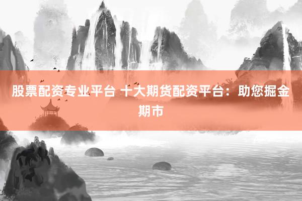 股票配资专业平台 十大期货配资平台：助您掘金期市