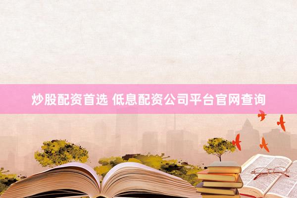 炒股配资首选 低息配资公司平台官网查询