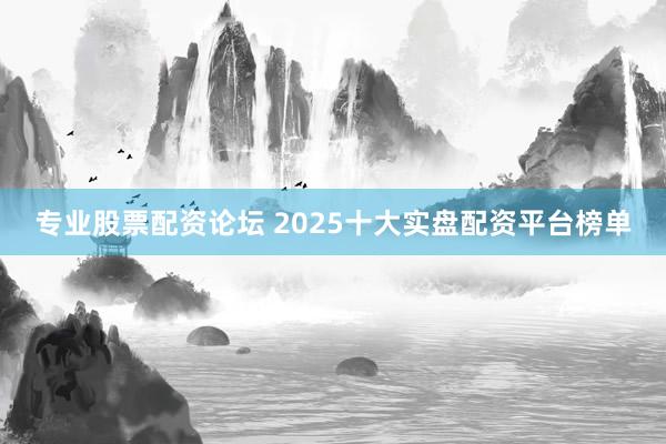 专业股票配资论坛 2025十大实盘配资平台榜单
