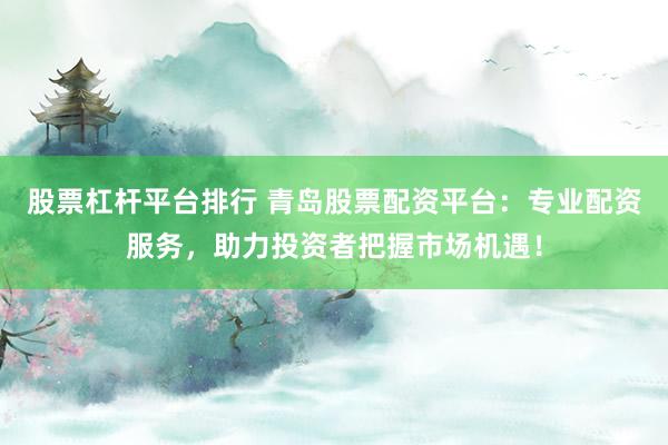 股票杠杆平台排行 青岛股票配资平台：专业配资服务，助力投资者把握市场机遇！