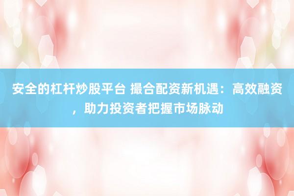 安全的杠杆炒股平台 撮合配资新机遇：高效融资，助力投资者把握市场脉动