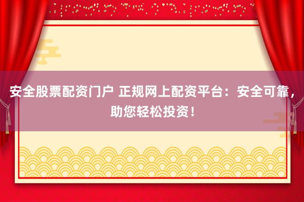 安全股票配资门户 正规网上配资平台：安全可靠，助您轻松投资！