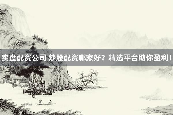 实盘配资公司 炒股配资哪家好？精选平台助你盈利！