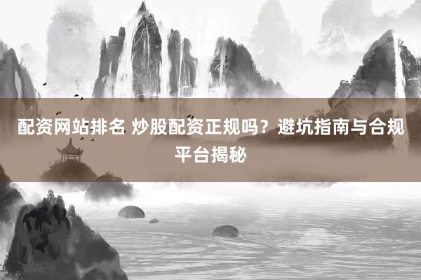配资网站排名 炒股配资正规吗？避坑指南与合规平台揭秘