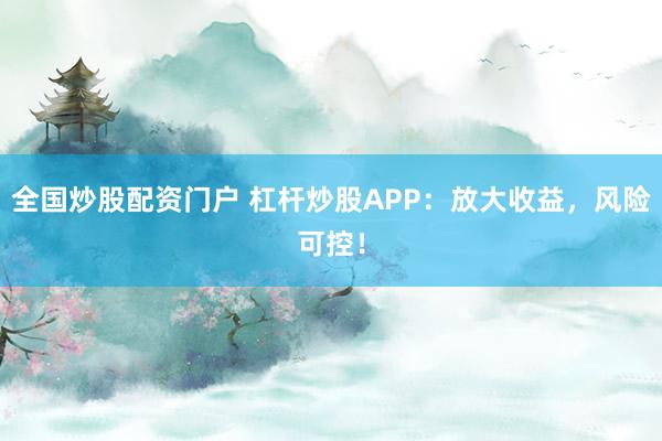 全国炒股配资门户 杠杆炒股APP：放大收益，风险可控！