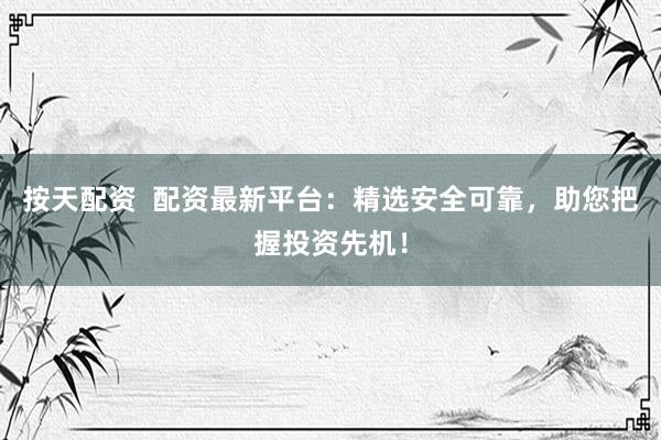 按天配资  配资最新平台：精选安全可靠，助您把握投资先机！