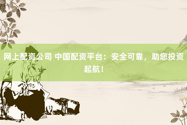网上配资公司 中国配资平台：安全可靠，助您投资起航！