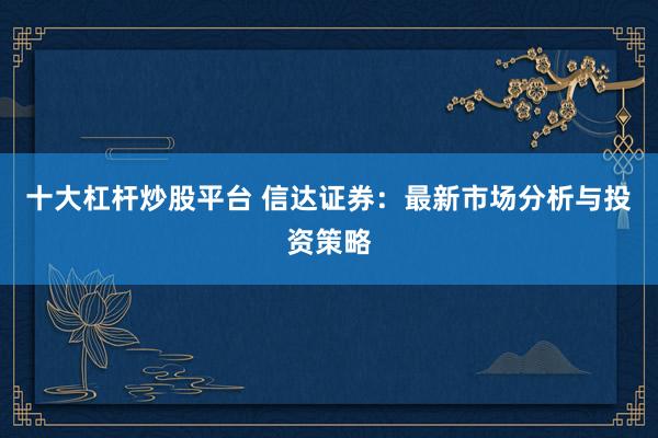 十大杠杆炒股平台 信达证券：最新市场分析与投资策略