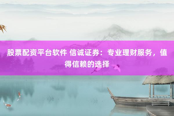股票配资平台软件 信诚证券：专业理财服务，值得信赖的选择