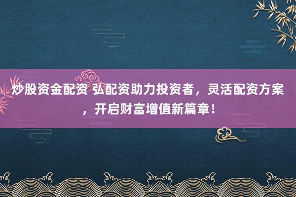 炒股资金配资 弘配资助力投资者，灵活配资方案，开启财富增值新篇章！