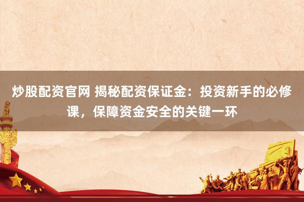 炒股配资官网 揭秘配资保证金：投资新手的必修课，保障资金安全的关键一环