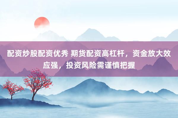 配资炒股配资优秀 期货配资高杠杆，资金放大效应强，投资风险需谨慎把握
