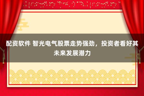 配资软件 智光电气股票走势强劲，投资者看好其未来发展潜力
