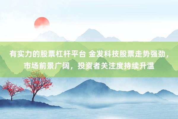 有实力的股票杠杆平台 金发科技股票走势强劲，市场前景广阔，投资者关注度持续升温