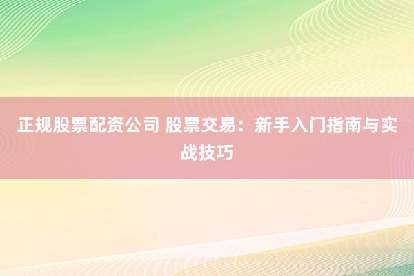 正规股票配资公司 股票交易：新手入门指南与实战技巧