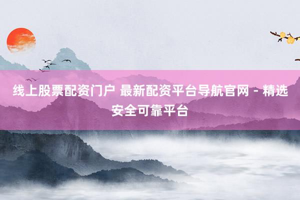 线上股票配资门户 最新配资平台导航官网 - 精选安全可靠平台