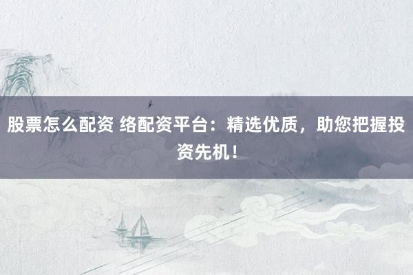 股票怎么配资 络配资平台：精选优质，助您把握投资先机！