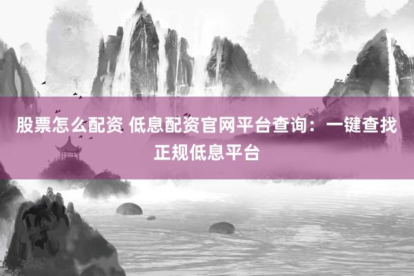 股票怎么配资 低息配资官网平台查询：一键查找正规低息平台