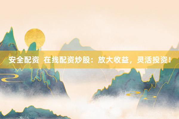 安全配资  在线配资炒股：放大收益，灵活投资！