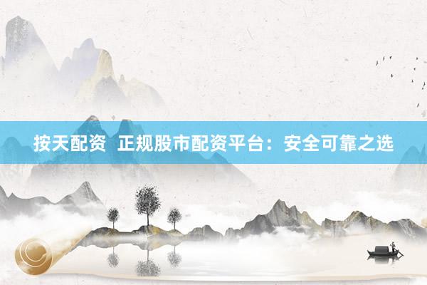 按天配资  正规股市配资平台：安全可靠之选