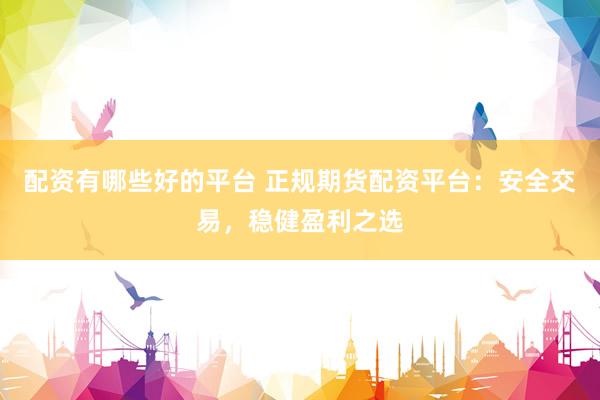 配资有哪些好的平台 正规期货配资平台：安全交易，稳健盈利之选