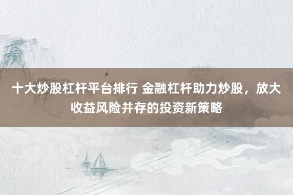 十大炒股杠杆平台排行 金融杠杆助力炒股，放大收益风险并存的投资新策略