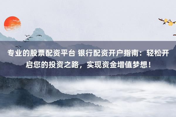 专业的股票配资平台 银行配资开户指南：轻松开启您的投资之路，实现资金增值梦想！