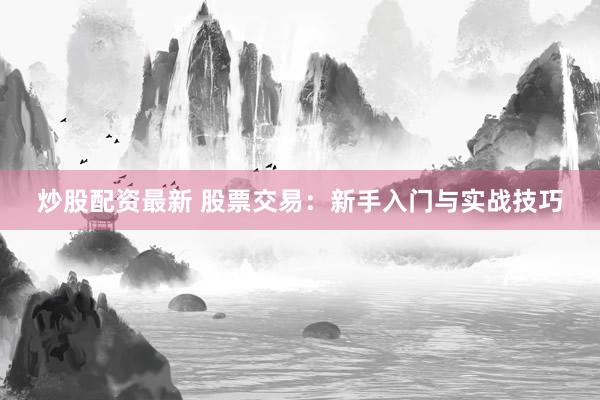 炒股配资最新 股票交易：新手入门与实战技巧