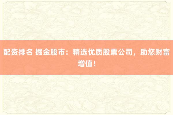 配资排名 掘金股市：精选优质股票公司，助您财富增值！