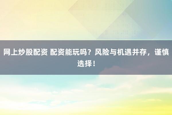 网上炒股配资 配资能玩吗?风险与机遇并存,谨慎选择!