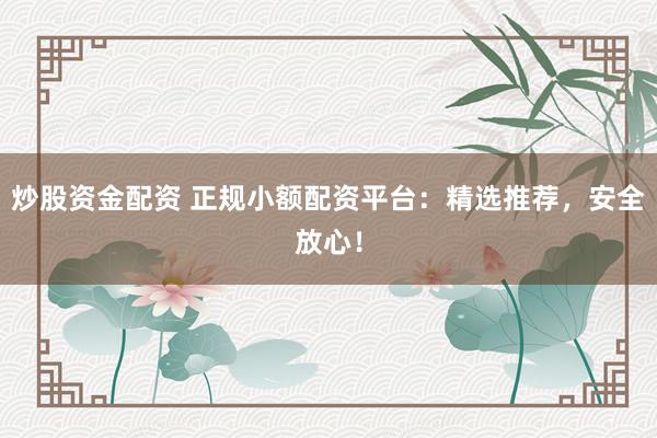 炒股资金配资 正规小额配资平台：精选推荐，安全放心！