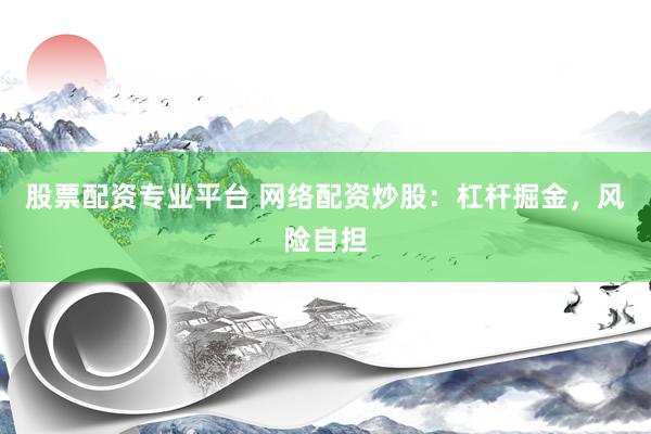 股票配资专业平台 网络配资炒股：杠杆掘金，风险自担