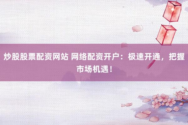 炒股股票配资网站 网络配资开户：极速开通，把握市场机遇！