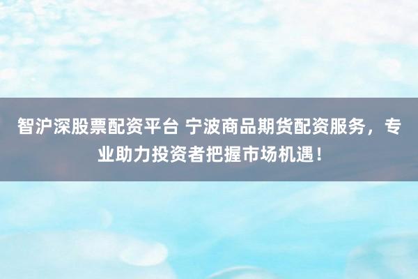 智沪深股票配资平台 宁波商品期货配资服务，专业助力投资者把握市场机遇！