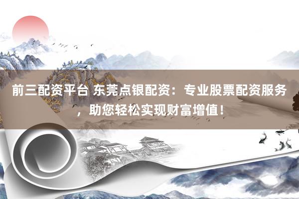 前三配资平台 东莞点银配资：专业股票配资服务，助您轻松实现财富增值！