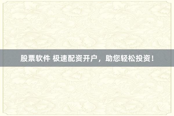股票软件 极速配资开户，助您轻松投资！