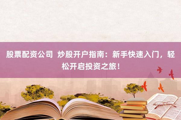 股票配资公司  炒股开户指南：新手快速入门，轻松开启投资之旅！
