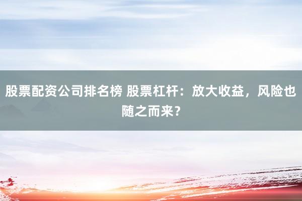 股票配资公司排名榜 股票杠杆：放大收益，风险也随之而来？