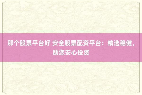 那个股票平台好 安全股票配资平台：精选稳健，助您安心投资