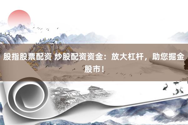 股指股票配资 炒股配资资金：放大杠杆，助您掘金股市！