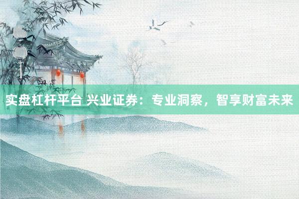 实盘杠杆平台 兴业证券：专业洞察，智享财富未来