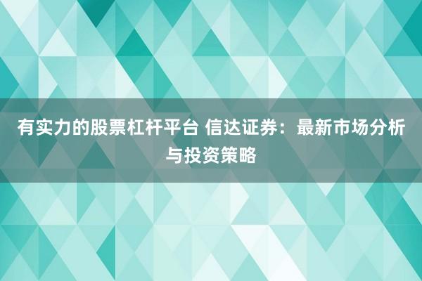 有实力的股票杠杆平台 信达证券：最新市场分析与投资策略