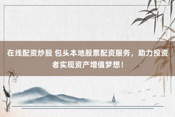 在线配资炒股 包头本地股票配资服务，助力投资者实现资产增值梦想！