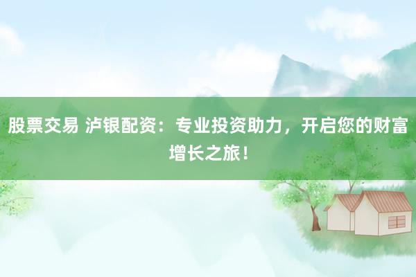 股票交易 泸银配资：专业投资助力，开启您的财富增长之旅！